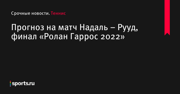 Надаль – Рууд прогноз на матч 5 июня 2022 финал Ролан Гаррос