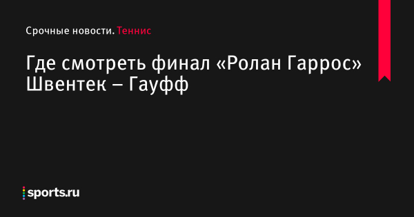 Швентек Гауфф смотреть онлайн бесплатно финал Ролан Гаррос 2022 женщины