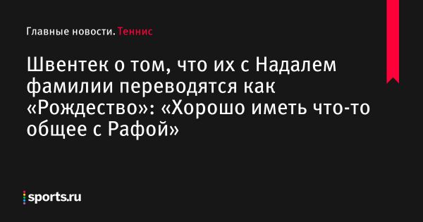 Швентек о том, что их с Надалем фамилии переводятся как «Рождество»: «Хорошо иметь что-то общее с Рафой» 